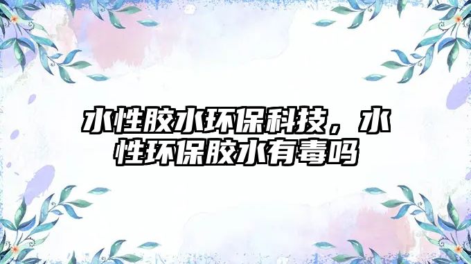 水性膠水環(huán)?？萍?，水性環(huán)保膠水有毒嗎