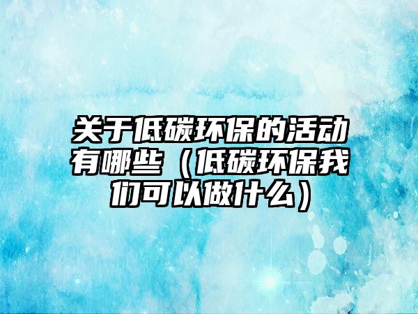 關于低碳環(huán)保的活動有哪些（低碳環(huán)保我們可以做什么）