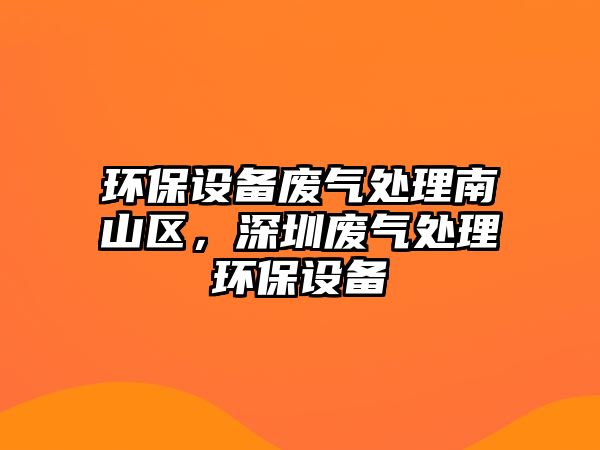 環(huán)保設(shè)備廢氣處理南山區(qū)，深圳廢氣處理環(huán)保設(shè)備