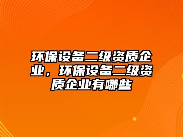 環(huán)保設(shè)備二級資質(zhì)企業(yè)，環(huán)保設(shè)備二級資質(zhì)企業(yè)有哪些