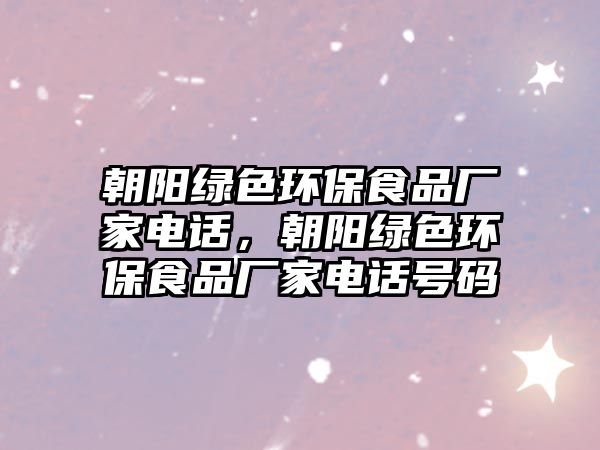 朝陽綠色環(huán)保食品廠家電話，朝陽綠色環(huán)保食品廠家電話號碼