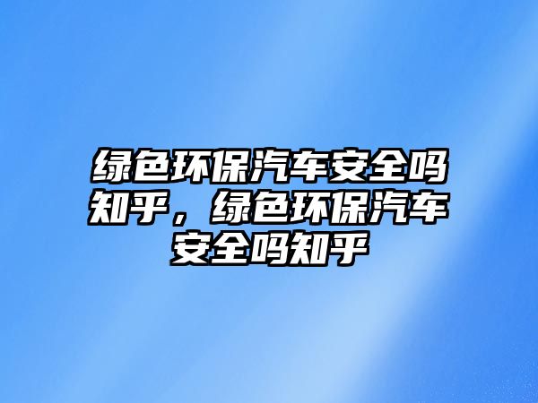 綠色環(huán)保汽車(chē)安全嗎知乎，綠色環(huán)保汽車(chē)安全嗎知乎