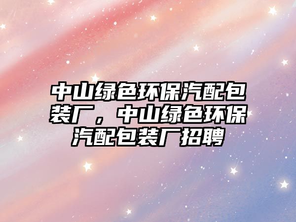 中山綠色環(huán)保汽配包裝廠，中山綠色環(huán)保汽配包裝廠招聘