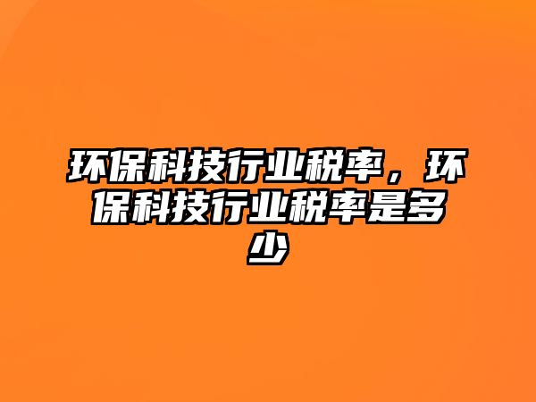 環(huán)?？萍夹袠I(yè)稅率，環(huán)保科技行業(yè)稅率是多少