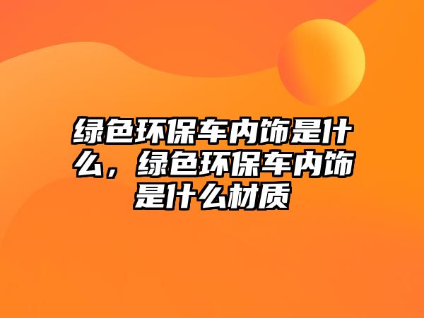 綠色環(huán)保車內(nèi)飾是什么，綠色環(huán)保車內(nèi)飾是什么材質(zhì)
