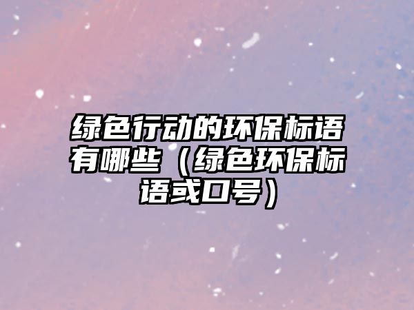綠色行動(dòng)的環(huán)保標(biāo)語(yǔ)有哪些（綠色環(huán)保標(biāo)語(yǔ)或口號(hào)）