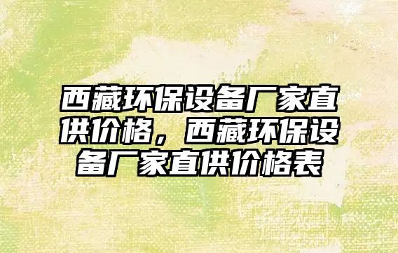西藏環(huán)保設(shè)備廠家直供價(jià)格，西藏環(huán)保設(shè)備廠家直供價(jià)格表