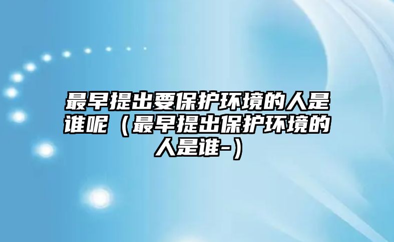 最早提出要保護環(huán)境的人是誰呢（最早提出保護環(huán)境的人是誰-）