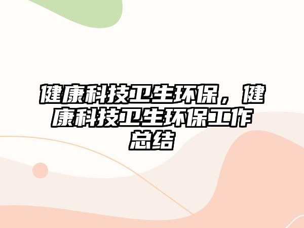 健康科技衛(wèi)生環(huán)保，健康科技衛(wèi)生環(huán)保工作總結(jié)
