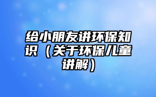 給小朋友講環(huán)保知識(shí)（關(guān)于環(huán)保兒童講解）