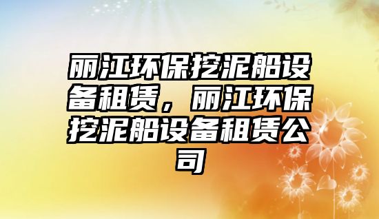 麗江環(huán)保挖泥船設備租賃，麗江環(huán)保挖泥船設備租賃公司