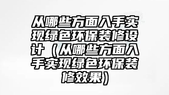 從哪些方面入手實現(xiàn)綠色環(huán)保裝修設(shè)計（從哪些方面入手實現(xiàn)綠色環(huán)保裝修效果）