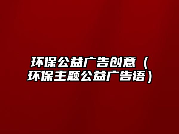 環(huán)保公益廣告創(chuàng)意（環(huán)保主題公益廣告語(yǔ)）