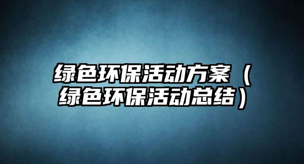 綠色環(huán)?；顒臃桨福ňG色環(huán)保活動總結(jié)）
