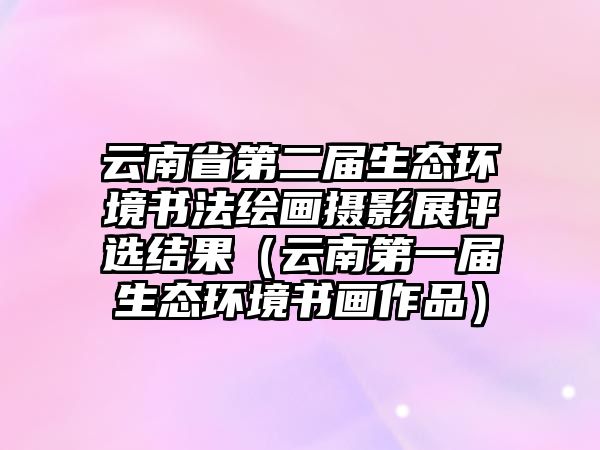 云南省第二屆生態(tài)環(huán)境書(shū)法繪畫(huà)攝影展評(píng)選結(jié)果（云南第一屆生態(tài)環(huán)境書(shū)畫(huà)作品）