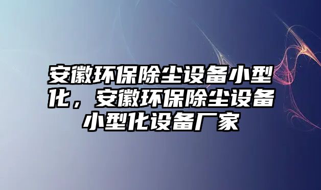 安徽環(huán)保除塵設(shè)備小型化，安徽環(huán)保除塵設(shè)備小型化設(shè)備廠家