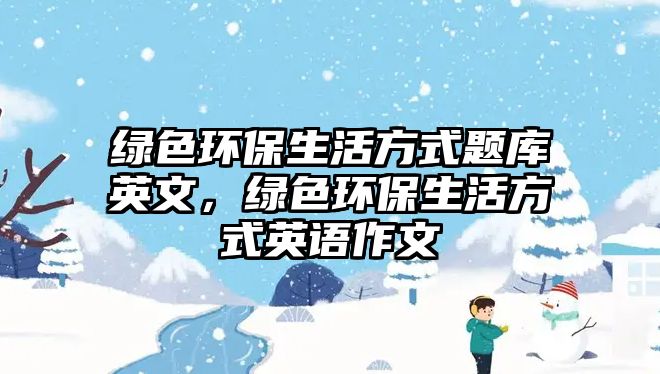 綠色環(huán)保生活方式題庫(kù)英文，綠色環(huán)保生活方式英語(yǔ)作文