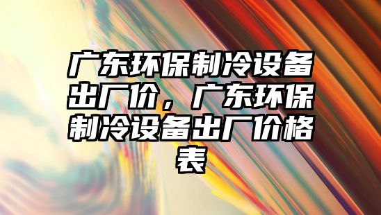 廣東環(huán)保制冷設(shè)備出廠價(jià)，廣東環(huán)保制冷設(shè)備出廠價(jià)格表