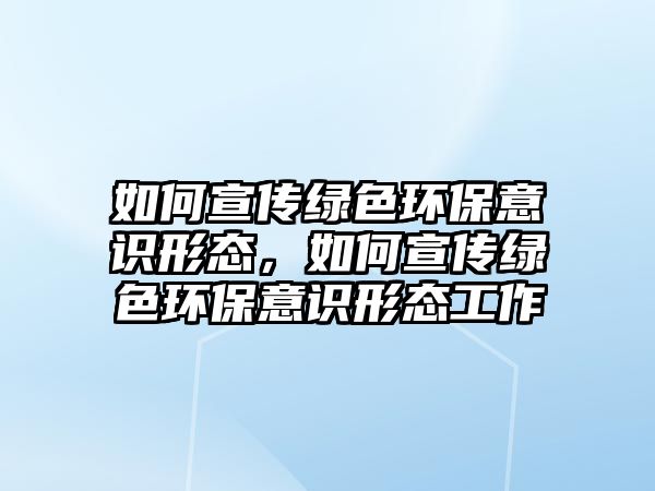 如何宣傳綠色環(huán)保意識(shí)形態(tài)，如何宣傳綠色環(huán)保意識(shí)形態(tài)工作