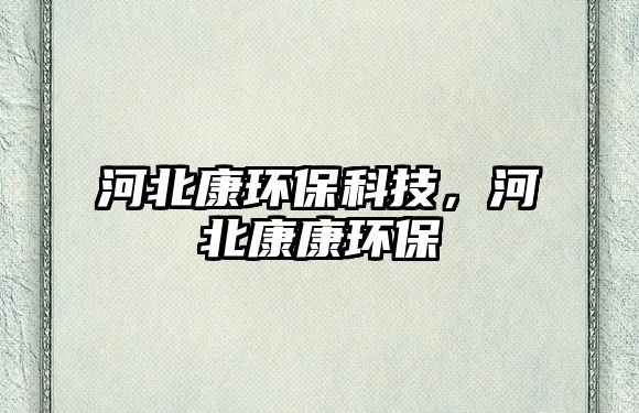河北康環(huán)保科技，河北康康環(huán)保