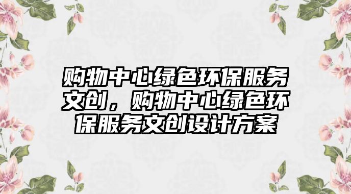 購物中心綠色環(huán)保服務文創(chuàng)，購物中心綠色環(huán)保服務文創(chuàng)設計方案