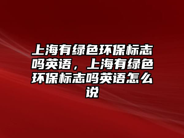 上海有綠色環(huán)保標(biāo)志嗎英語(yǔ)，上海有綠色環(huán)保標(biāo)志嗎英語(yǔ)怎么說
