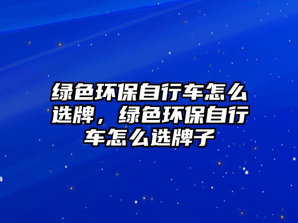 綠色環(huán)保自行車怎么選牌，綠色環(huán)保自行車怎么選牌子