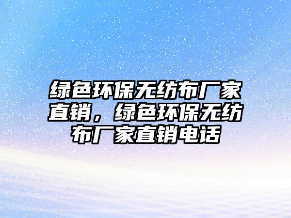 綠色環(huán)保無紡布廠家直銷，綠色環(huán)保無紡布廠家直銷電話