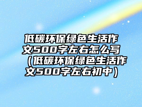 低碳環(huán)保綠色生活作文500字左右怎么寫(xiě)（低碳環(huán)保綠色生活作文500字左右初中）