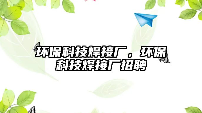 環(huán)?？萍己附訌S，環(huán)保科技焊接廠招聘