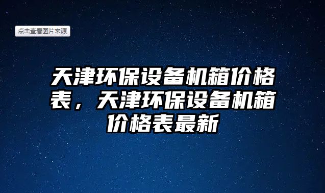 天津環(huán)保設(shè)備機箱價格表，天津環(huán)保設(shè)備機箱價格表最新