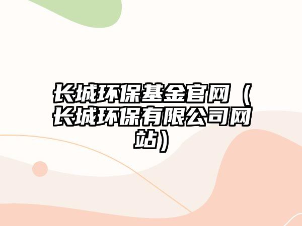 長城環(huán)?；鸸倬W(wǎng)（長城環(huán)保有限公司網(wǎng)站）