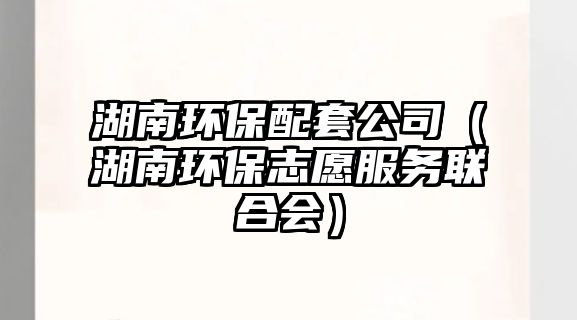 湖南環(huán)保配套公司（湖南環(huán)保志愿服務(wù)聯(lián)合會）