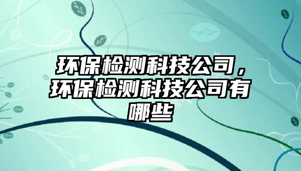環(huán)保檢測科技公司，環(huán)保檢測科技公司有哪些