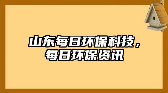 山東每日環(huán)?？萍迹咳窄h(huán)保資訊