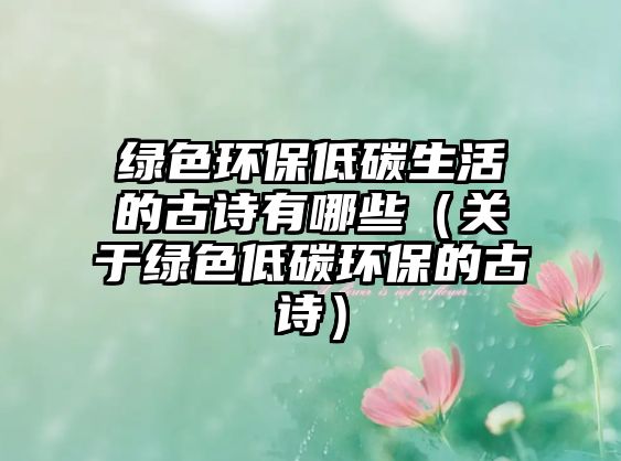 綠色環(huán)保低碳生活的古詩有哪些（關于綠色低碳環(huán)保的古詩）