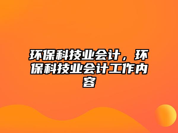 環(huán)保科技業(yè)會(huì)計(jì)，環(huán)保科技業(yè)會(huì)計(jì)工作內(nèi)容