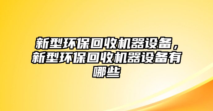 新型環(huán)保回收機器設(shè)備，新型環(huán)?；厥諜C器設(shè)備有哪些