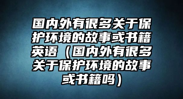 國內(nèi)外有很多關(guān)于保護(hù)環(huán)境的故事或書籍英語（國內(nèi)外有很多關(guān)于保護(hù)環(huán)境的故事或書籍嗎）