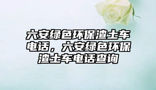 六安綠色環(huán)保渣土車電話，六安綠色環(huán)保渣土車電話查詢