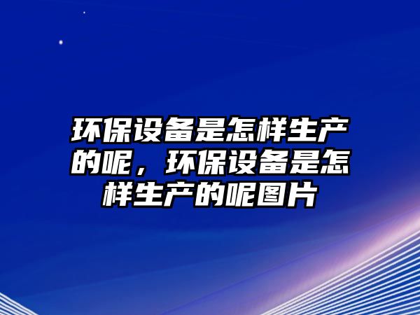 環(huán)保設(shè)備是怎樣生產(chǎn)的呢，環(huán)保設(shè)備是怎樣生產(chǎn)的呢圖片