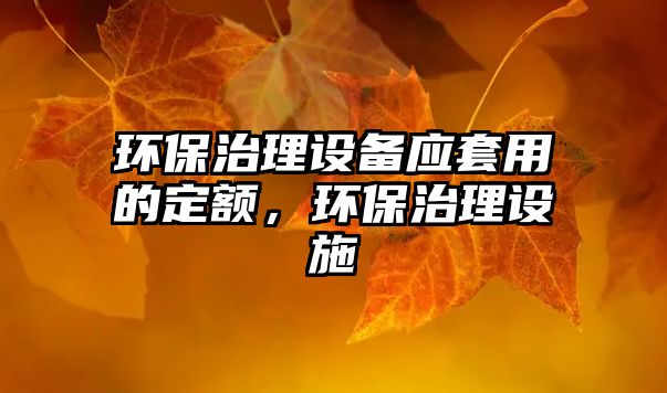 環(huán)保治理設備應套用的定額，環(huán)保治理設施