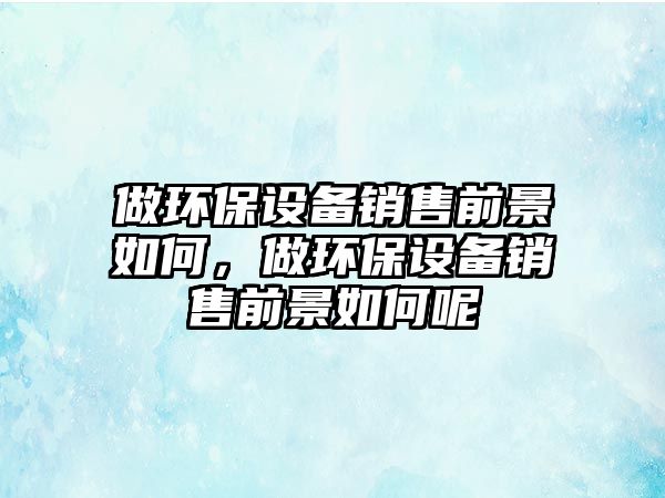 做環(huán)保設(shè)備銷售前景如何，做環(huán)保設(shè)備銷售前景如何呢