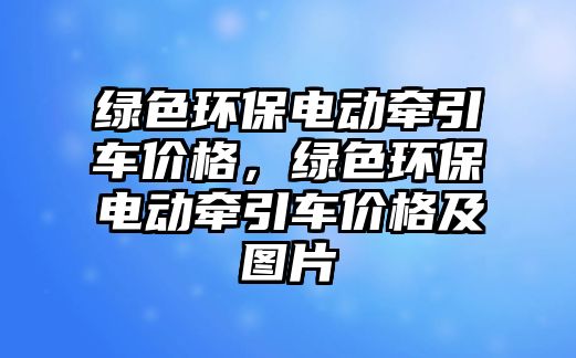綠色環(huán)保電動(dòng)牽引車價(jià)格，綠色環(huán)保電動(dòng)牽引車價(jià)格及圖片