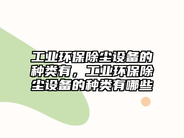 工業(yè)環(huán)保除塵設備的種類有，工業(yè)環(huán)保除塵設備的種類有哪些