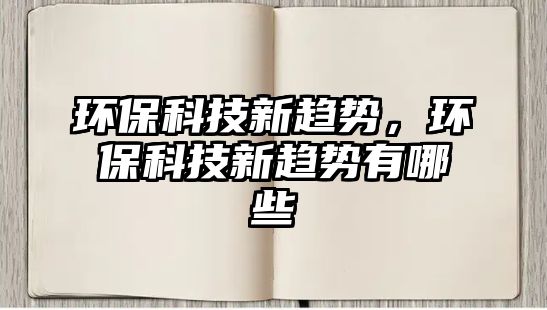 環(huán)?？萍夹纶厔?shì)，環(huán)?？萍夹纶厔?shì)有哪些