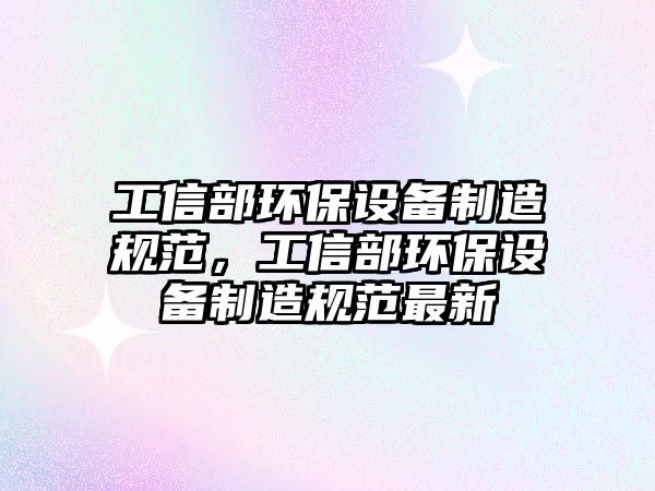 工信部環(huán)保設(shè)備制造規(guī)范，工信部環(huán)保設(shè)備制造規(guī)范最新