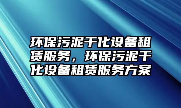 環(huán)保污泥干化設(shè)備租賃服務(wù)，環(huán)保污泥干化設(shè)備租賃服務(wù)方案