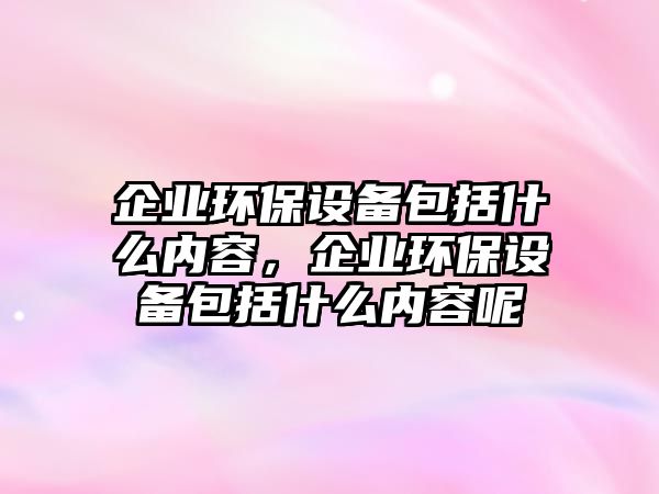 企業(yè)環(huán)保設(shè)備包括什么內(nèi)容，企業(yè)環(huán)保設(shè)備包括什么內(nèi)容呢