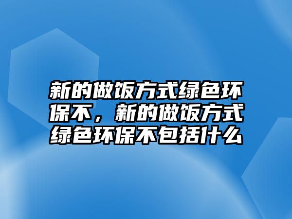 新的做飯方式綠色環(huán)保不，新的做飯方式綠色環(huán)保不包括什么